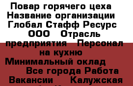 Повар горячего цеха › Название организации ­ Глобал Стафф Ресурс, ООО › Отрасль предприятия ­ Персонал на кухню › Минимальный оклад ­ 25 000 - Все города Работа » Вакансии   . Калужская обл.,Калуга г.